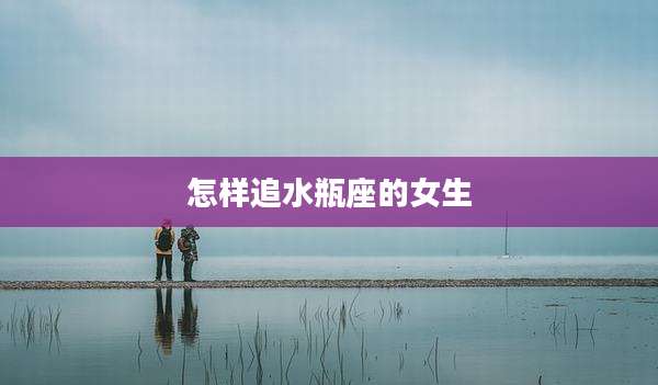 怎样追水瓶座的女生