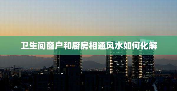 卫生间窗户和厨房相通风水如何化解