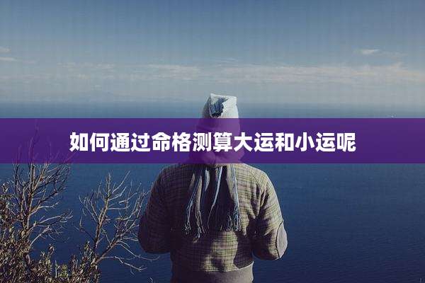 如何通过命格测算大运和小运呢