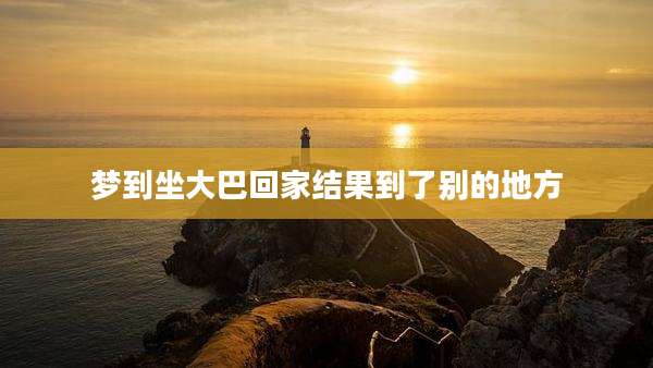 梦到坐大巴回家结果到了别的地方