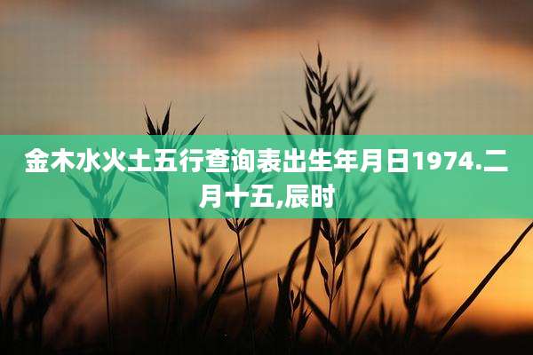 金木水火土五行查询表出生年月日1974.二月十五,辰时