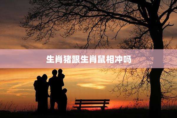 生肖猪跟生肖鼠相冲吗