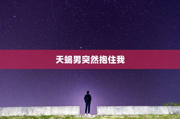 天蝎男突然抱住我
