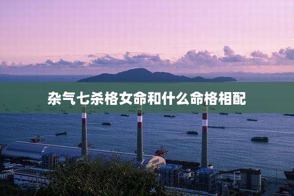 杂气七杀格女命和什么命格相配