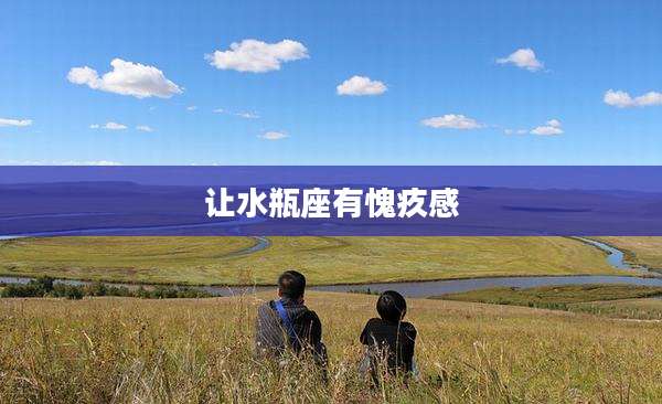 让水瓶座有愧疚感