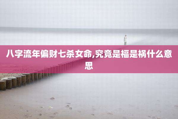 八字流年偏财七杀女命,究竟是福是祸什么意思