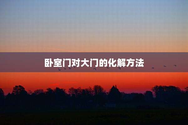 卧室门对大门的化解方法