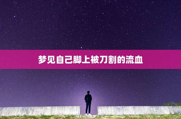 梦见自己脚上被刀割的流血