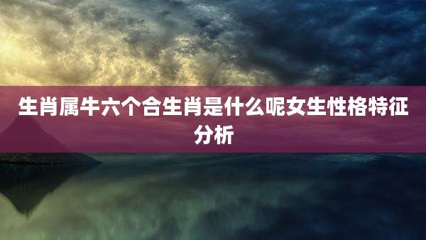 生肖属牛六个合生肖是什么呢女生性格特征分析