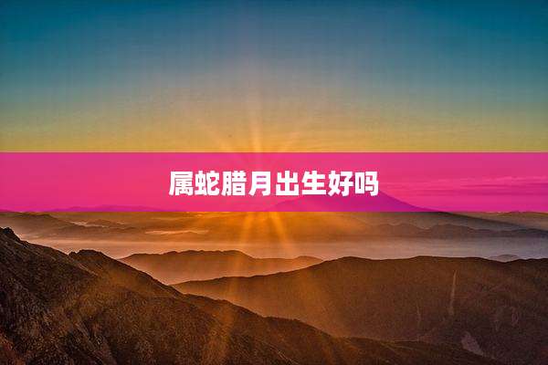 属蛇腊月出生好吗