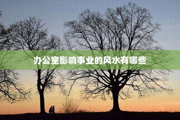 办公室影响事业的风水有哪些