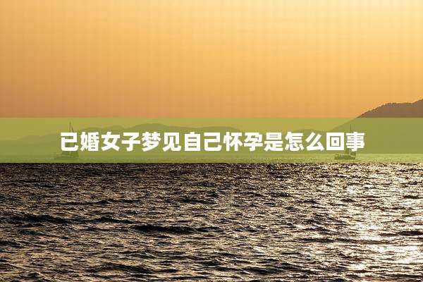 已婚女子梦见自己怀孕是怎么回事