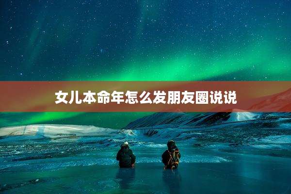 女儿本命年怎么发朋友圈说说