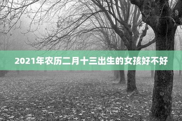 2021年农历二月十三出生的女孩好不好