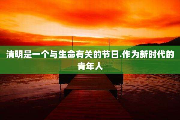 清明是一个与生命有关的节日.作为新时代的青年人
