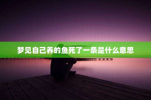 梦见自己养的鱼死了一条是什么意思
