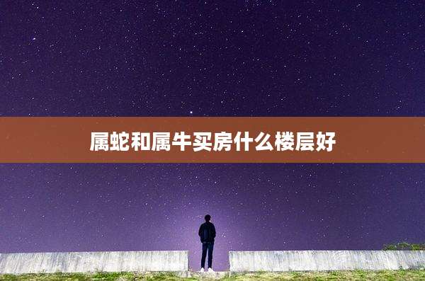 属蛇和属牛买房什么楼层好