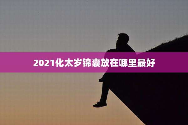 2021化太岁锦囊放在哪里最好