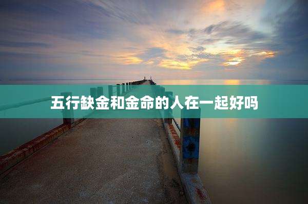 五行缺金和金命的人在一起好吗