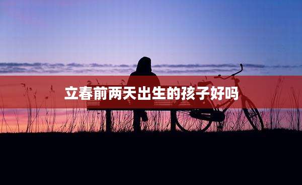 立春前两天出生的孩子好吗