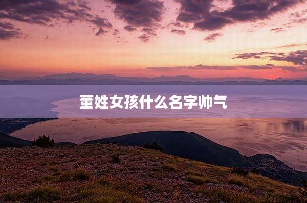 董姓女孩什么名字帅气