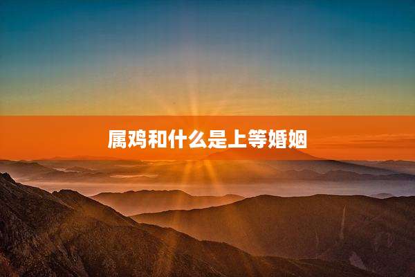 属鸡和什么是上等婚姻