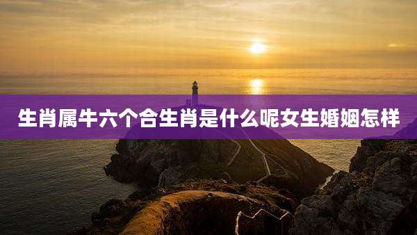 生肖属牛六个合生肖是什么呢女生婚姻怎样