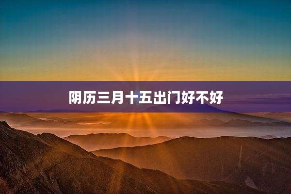 阴历三月十五出门好不好
