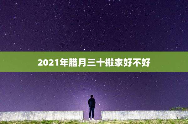 2021年腊月三十搬家好不好