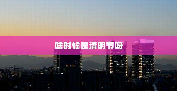 啥时候是清明节呀