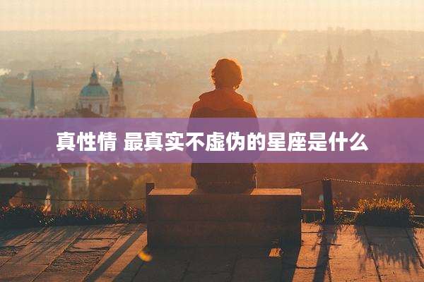 真性情 最真实不虚伪的星座是什么