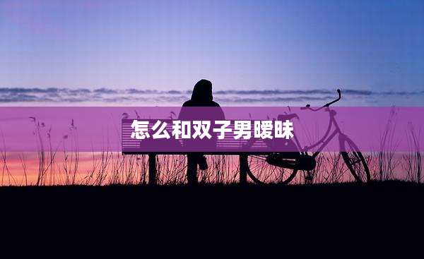 怎么和双子男暧昧