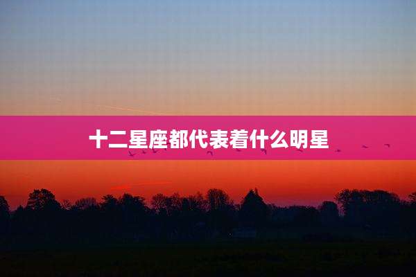 十二星座都代表着什么明星
