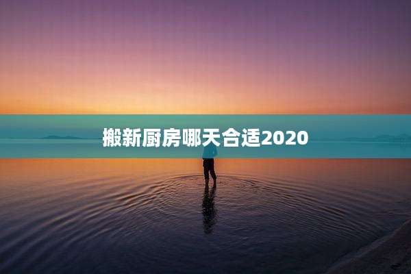 搬新厨房哪天合适2020