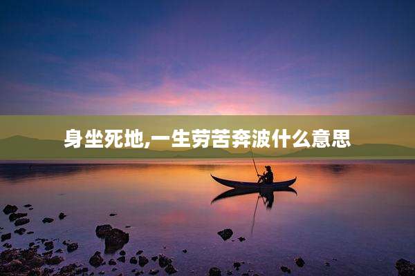 身坐死地,一生劳苦奔波什么意思