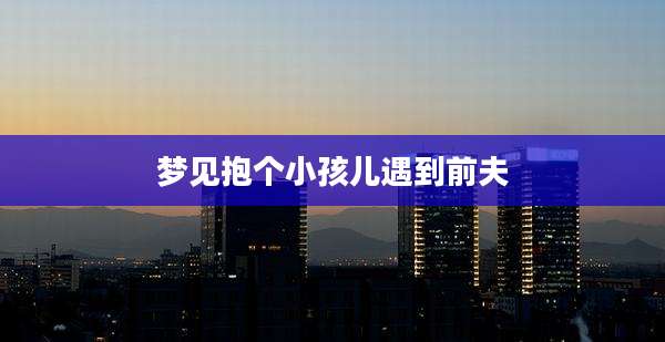 梦见抱个小孩儿遇到前夫