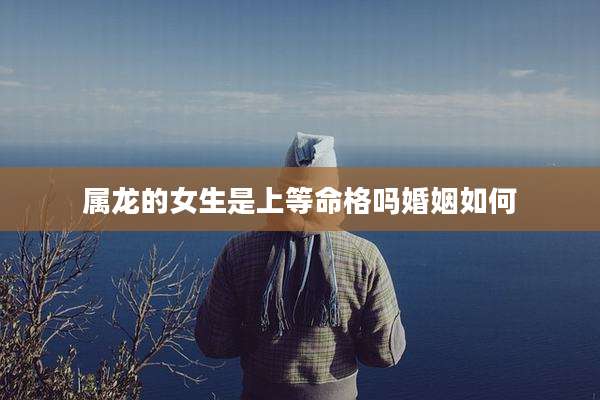 属龙的女生是上等命格吗婚姻如何