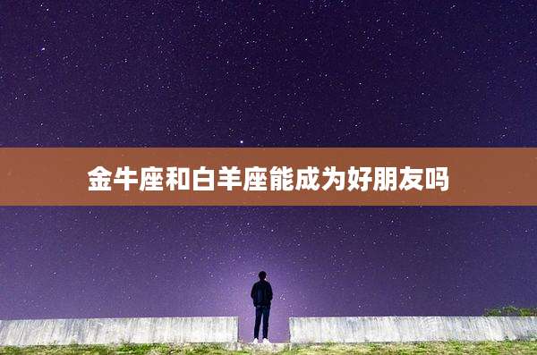 金牛座和白羊座能成为好朋友吗