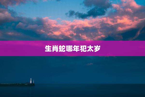 生肖蛇哪年犯太岁