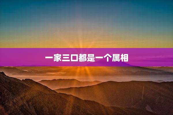 一家三口都是一个属相
