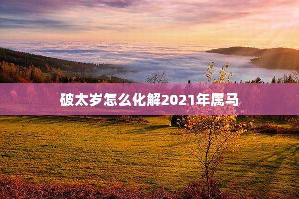 破太岁怎么化解2021年属马