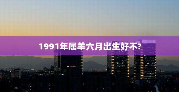 1991年属羊六月出生好不?