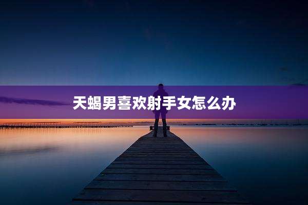 天蝎男喜欢射手女怎么办
