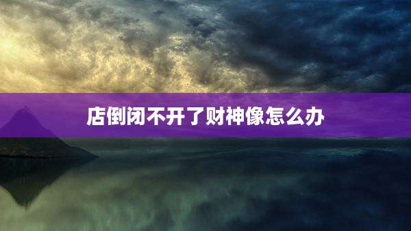 店倒闭不开了财神像怎么办