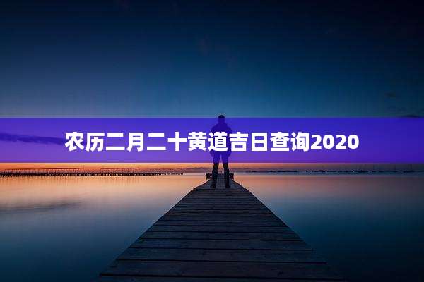 农历二月二十黄道吉日查询2020
