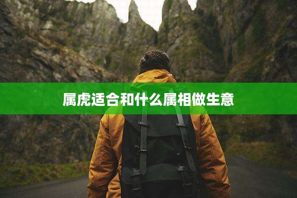 属虎适合和什么属相做生意