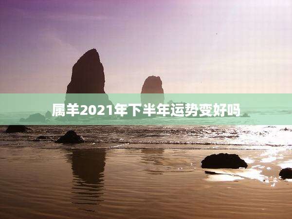 属羊2021年下半年运势变好吗