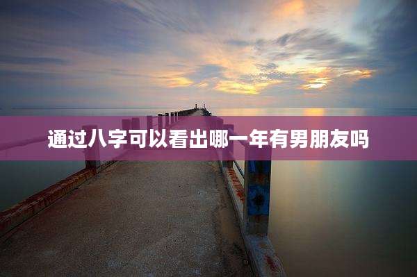 通过八字可以看出哪一年有男朋友吗