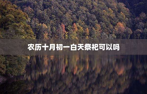 农历十月初一白天祭祀可以吗