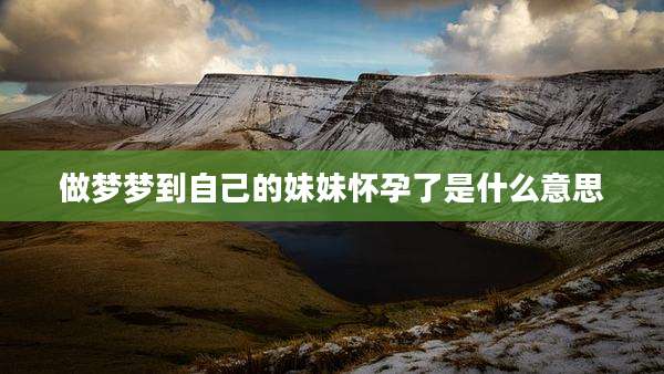 做梦梦到自己的妹妹怀孕了是什么意思